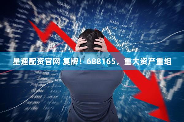 星速配资官网 复牌！688165，重大资产重组
