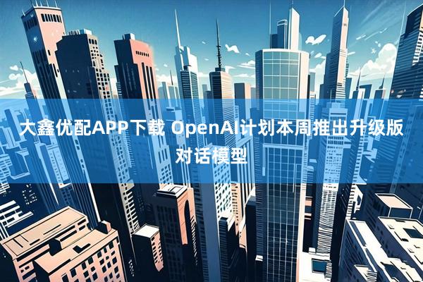 大鑫优配APP下载 OpenAI计划本周推出升级版对话模型