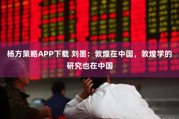 杨方策略APP下载 刘墨：敦煌在中国，敦煌学的研究也在中国