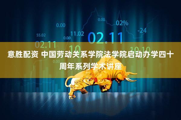 意胜配资 中国劳动关系学院法学院启动办学四十周年系列学术讲座