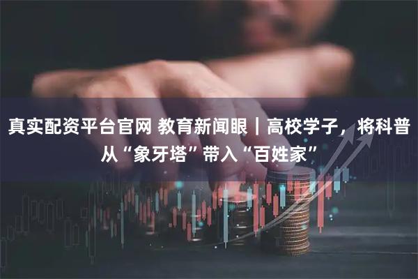真实配资平台官网 教育新闻眼｜高校学子，将科普从“象牙塔”带入“百姓家”