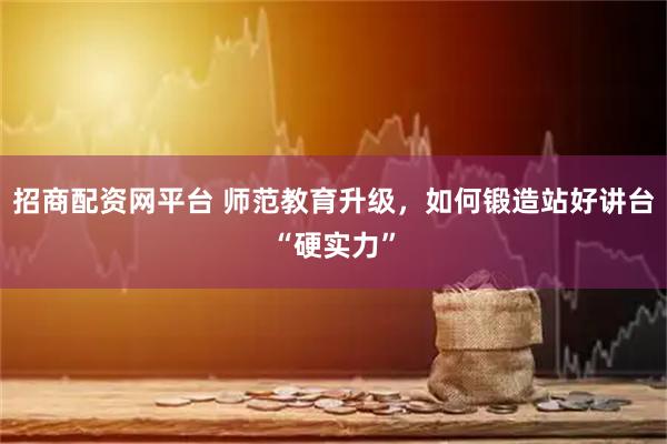 招商配资网平台 师范教育升级，如何锻造站好讲台“硬实力”