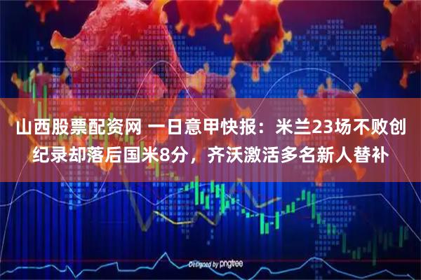 山西股票配资网 一日意甲快报：米兰23场不败创纪录却落后国米8分，齐沃激活多名新人替补