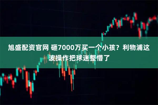 旭盛配资官网 砸7000万买一个小孩？利物浦这波操作把球迷整懵了