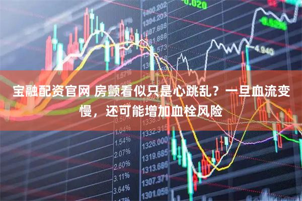 宝融配资官网 房颤看似只是心跳乱？一旦血流变慢，还可能增加血栓风险